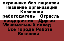 .охранники без лицензии › Название организации ­ Компания-работодатель › Отрасль предприятия ­ Другое › Минимальный оклад ­ 1 - Все города Работа » Вакансии   